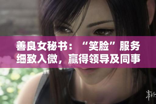 善良女秘书：“笑脸”服务细致入微，赢得领导及同事高度赞誉