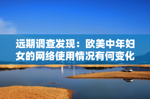 远期调查发现：欧美中年妇女的网络使用情况有何变化？