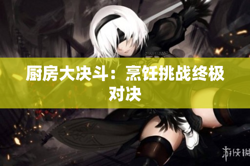 厨房大决斗：烹饪挑战终极对决