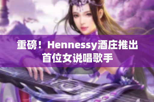 重磅！Hennessy酒庄推出首位女说唱歌手