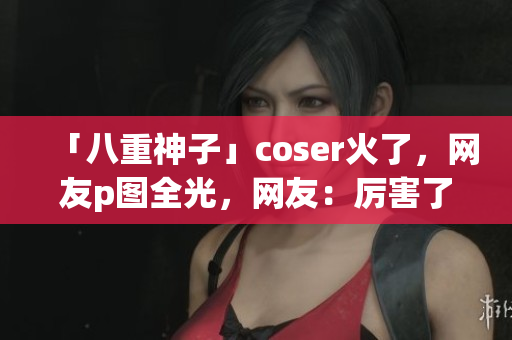 「八重神子」coser火了，网友p图全光，网友：厉害了我的八重神子！