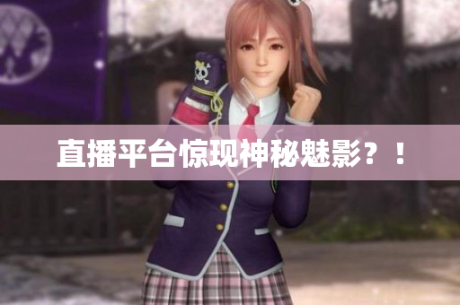 直播平台惊现神秘魅影？！