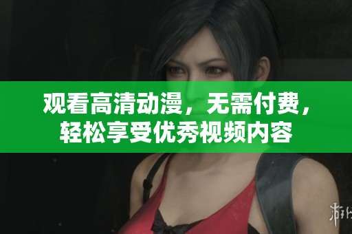 观看高清动漫，无需付费，轻松享受优秀视频内容