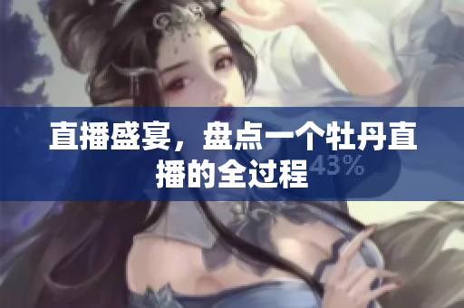直播盛宴，盘点一个牡丹直播的全过程