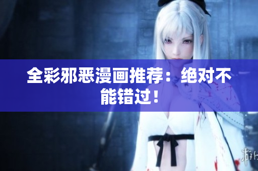 全彩邪恶漫画推荐：绝对不能错过！