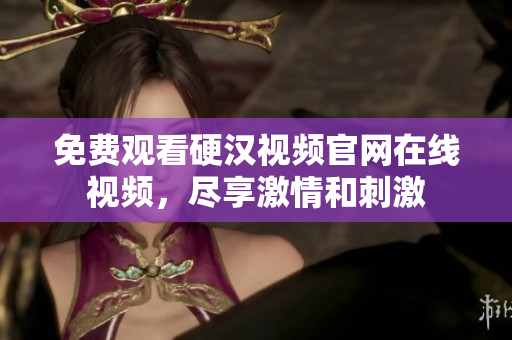 免费观看硬汉视频官网在线视频，尽享激情和刺激