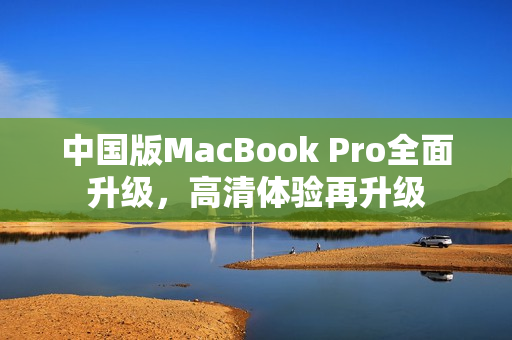 中国版MacBook Pro全面升级，高清体验再升级