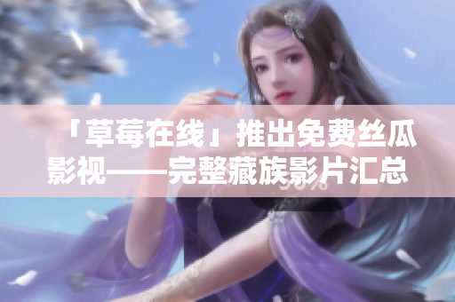 「草莓在线」推出免费丝瓜影视——完整藏族影片汇总