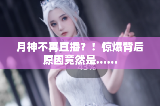 月神不再直播？！惊爆背后原因竟然是……