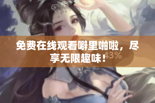 免费在线观看噼里啪啦，尽享无限趣味！