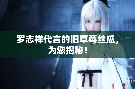 罗志祥代言的旧草莓丝瓜，为您揭秘！