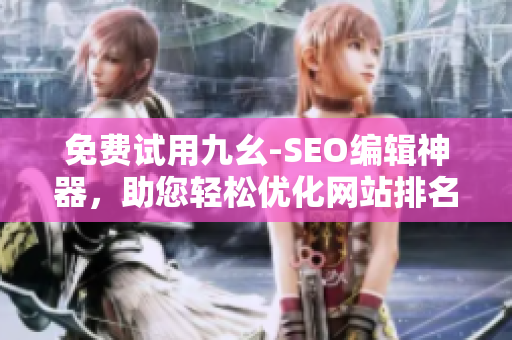 免费试用九幺-SEO编辑神器，助您轻松优化网站排名