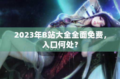2023年B站大全全面免费，入口何处？