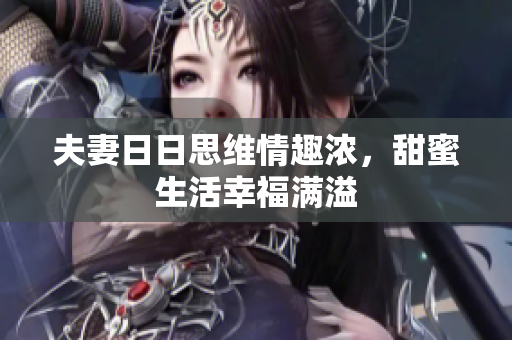 夫妻日日思维情趣浓，甜蜜生活幸福满溢