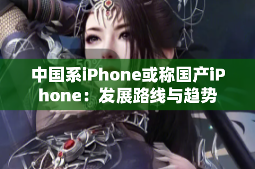 中国系iPhone或称国产iPhone：发展路线与趋势