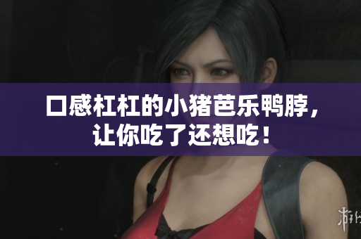 口感杠杠的小猪芭乐鸭脖，让你吃了还想吃！