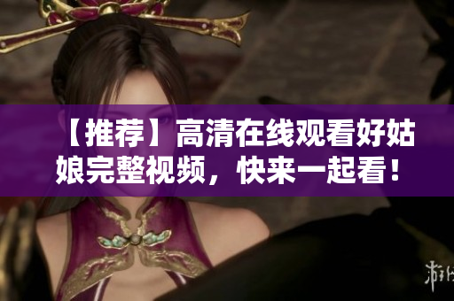 【推荐】高清在线观看好姑娘完整视频，快来一起看！