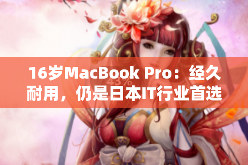 16岁MacBook Pro：经久耐用，仍是日本IT行业首选