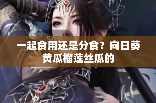 一起食用还是分食？向日葵黄瓜榴莲丝瓜的