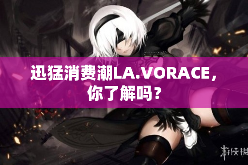 迅猛消费潮LA.VORACE，你了解吗？