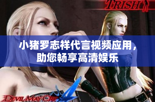小猪罗志祥代言视频应用，助您畅享高清娱乐