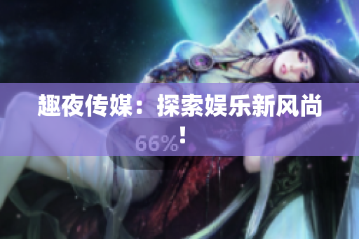 趣夜传媒：探索娱乐新风尚！
