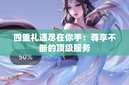 四重礼遇尽在你手：尊享不断的顶级服务