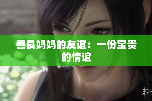 善良妈妈的友谊：一份宝贵的情谊