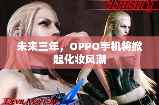 未来三年，OPPO手机将掀起化妆风潮