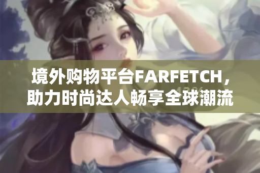境外购物平台FARFETCH，助力时尚达人畅享全球潮流