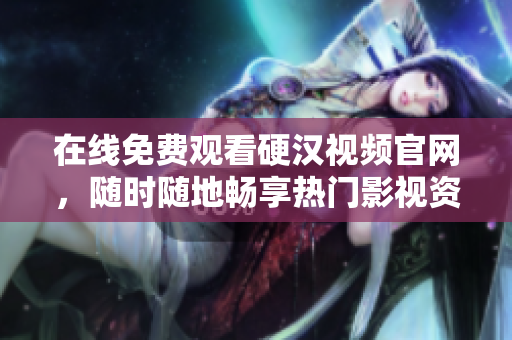 在线免费观看硬汉视频官网，随时随地畅享热门影视资源