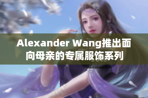 Alexander Wang推出面向母亲的专属服饰系列