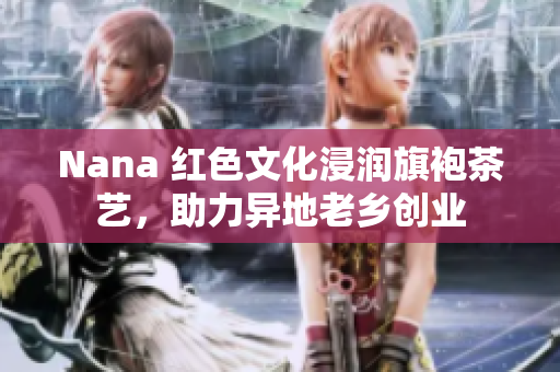 Nana 红色文化浸润旗袍茶艺，助力异地老乡创业
