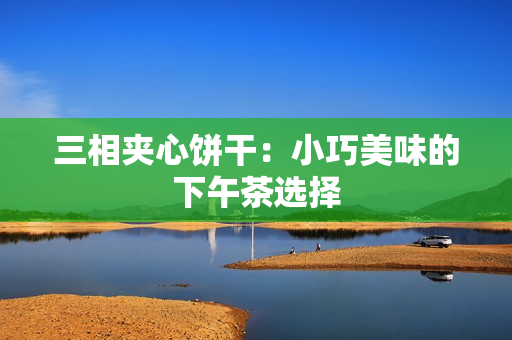 三相夹心饼干：小巧美味的下午茶选择