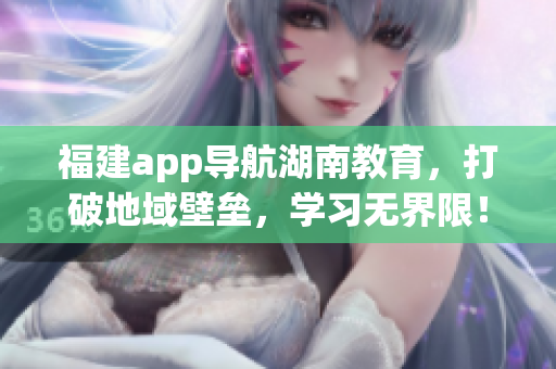 福建app导航湖南教育，打破地域壁垒，学习无界限！