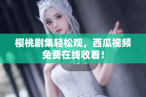 樱桃剧集轻松观，西瓜视频免费在线收看！