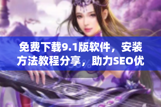 免费下载9.1版软件，安装方法教程分享，助力SEO优化)