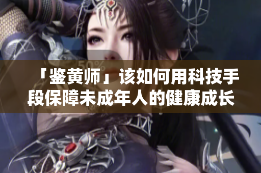 「鉴黄师」该如何用科技手段保障未成年人的健康成长？