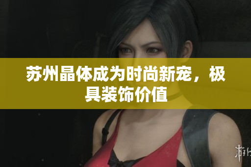 苏州晶体成为时尚新宠，极具装饰价值