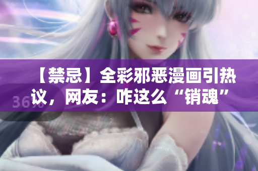 【禁忌】全彩邪恶漫画引热议，网友：咋这么“销魂”？