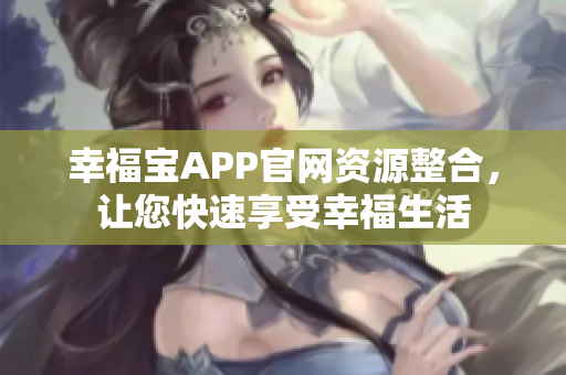 幸福宝APP官网资源整合，让您快速享受幸福生活