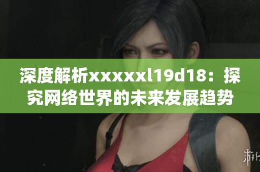 深度解析xxxxxl19d18：探究网络世界的未来发展趋势)
