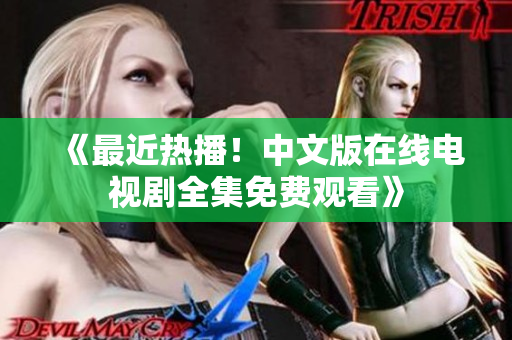 《最近热播！中文版在线电视剧全集免费观看》