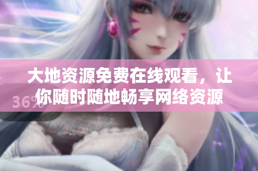 大地资源免费在线观看，让你随时随地畅享网络资源