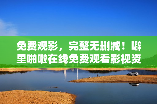 免费观影，完整无删减！噼里啪啦在线免费观看影视资源