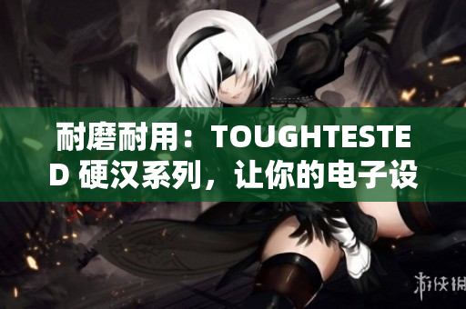 耐磨耐用：TOUGHTESTED 硬汉系列，让你的电子设备更加安心