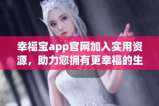 幸福宝app官网加入实用资源，助力您拥有更幸福的生活