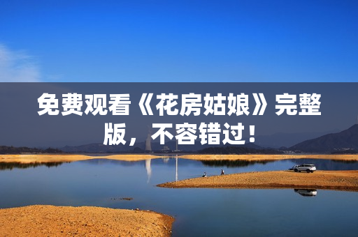 免费观看《花房姑娘》完整版，不容错过！
