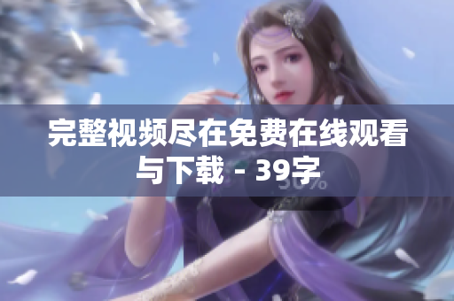 完整视频尽在免费在线观看与下载 - 39字