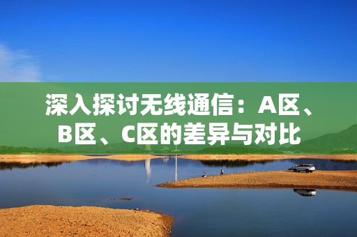 深入探讨无线通信：A区、B区、C区的差异与对比